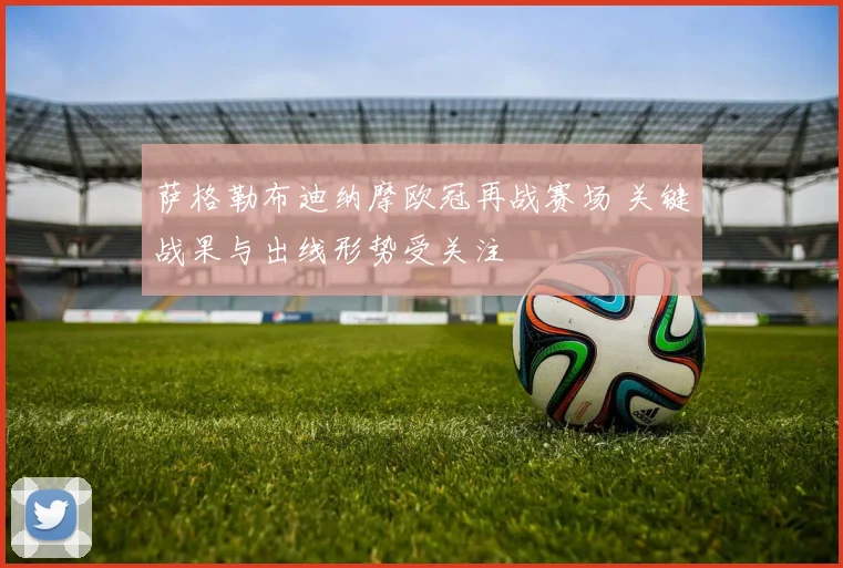 萨格勒布迪纳摩欧冠再战赛场 关键战果与出线形势受关注