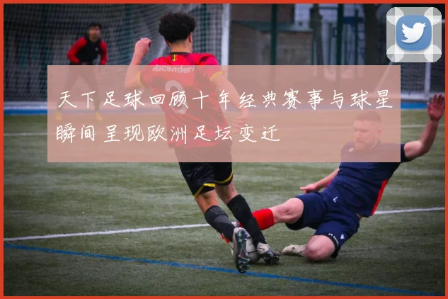 天下足球回顾十年经典赛事与球星瞬间呈现欧洲足坛变迁