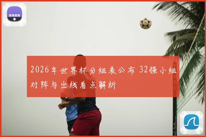 2026年世界杯分组表公布 32强小组对阵与出线看点解析