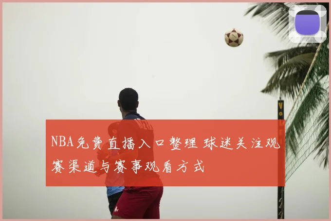 NBA免费直播入口整理 球迷关注观赛渠道与赛事观看方式