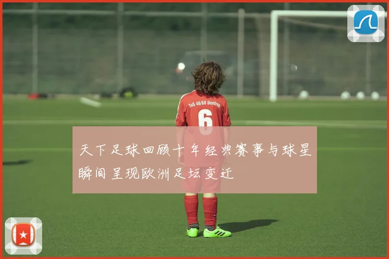 天下足球回顾十年经典赛事与球星瞬间呈现欧洲足坛变迁