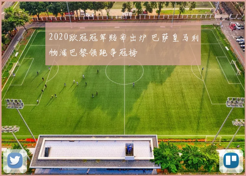 2020欧冠冠军赔率出炉 巴萨皇马利物浦巴黎领跑争冠榜