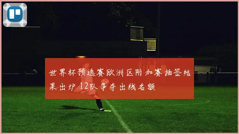 世界杯预选赛欧洲区附加赛抽签结果出炉 12队争夺出线名额