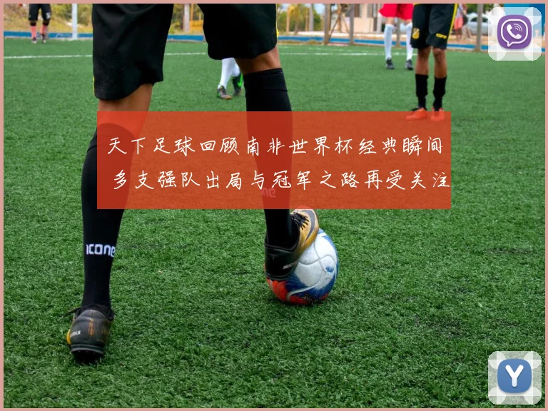 天下足球回顾南非世界杯经典瞬间 多支强队出局与冠军之路再受关注