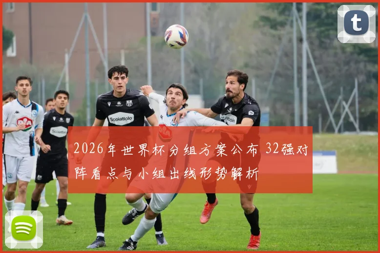 2026年世界杯分组方案公布 32强对阵看点与小组出线形势解析