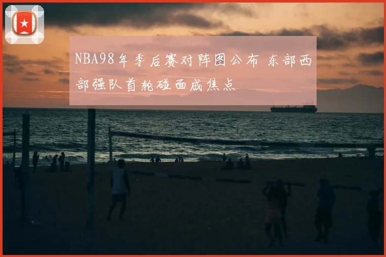 NBA98年季后赛对阵图公布 东部西部强队首轮碰面成焦点