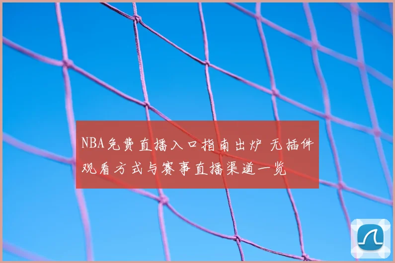 NBA免费直播入口指南出炉 无插件观看方式与赛事直播渠道一览