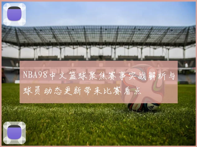 NBA98中文篮球聚焦赛事实战解析与球员动态更新带来比赛看点