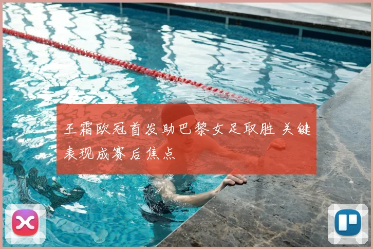 王霜欧冠首发助巴黎女足取胜 关键表现成赛后焦点