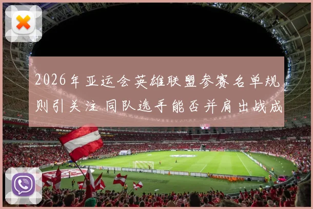2026年亚运会英雄联盟参赛名单规则引关注 同队选手能否并肩出战成焦点
