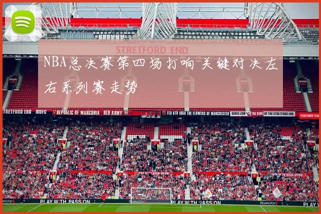 NBA总决赛第四场打响 关键对决左右系列赛走势