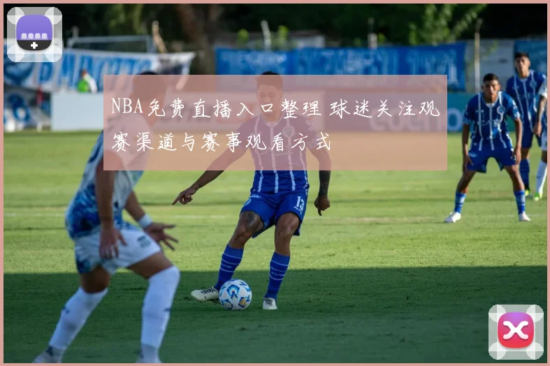 NBA免费直播入口整理 球迷关注观赛渠道与赛事观看方式
