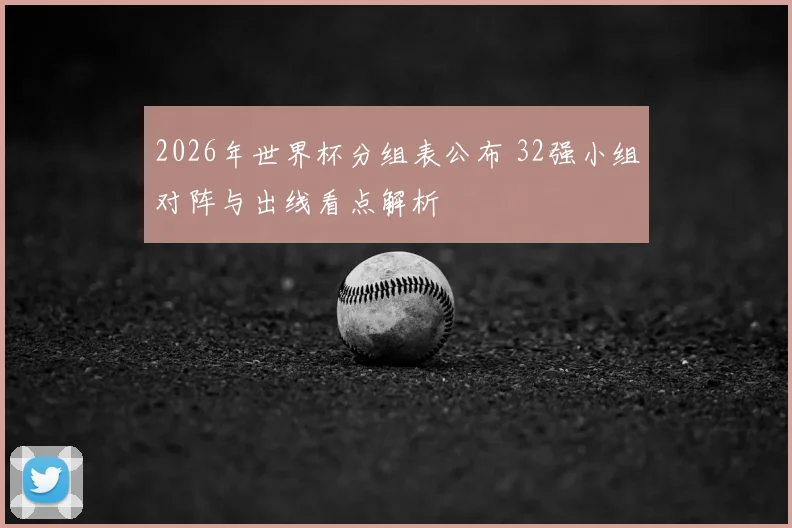 2026年世界杯分组表公布 32强小组对阵与出线看点解析