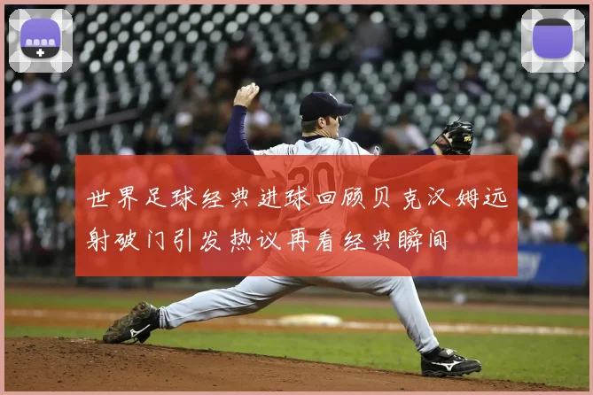 世界足球经典进球回顾贝克汉姆远射破门引发热议再看经典瞬间