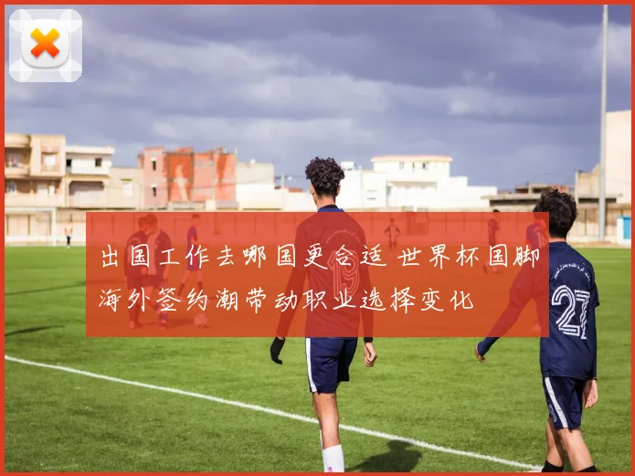 出国工作去哪国更合适 世界杯国脚海外签约潮带动职业选择变化