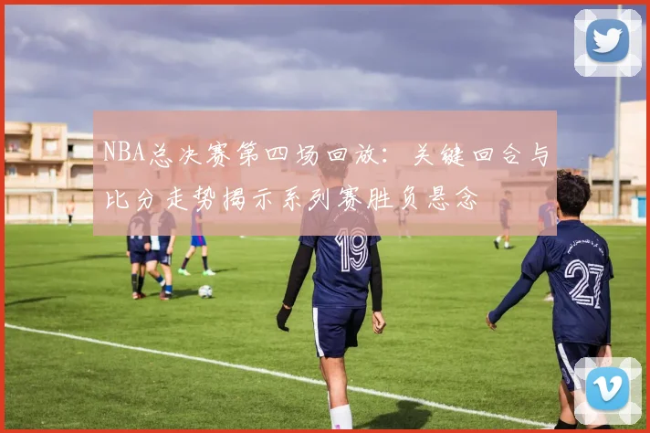 NBA总决赛第四场回放：关键回合与比分走势揭示系列赛胜负悬念