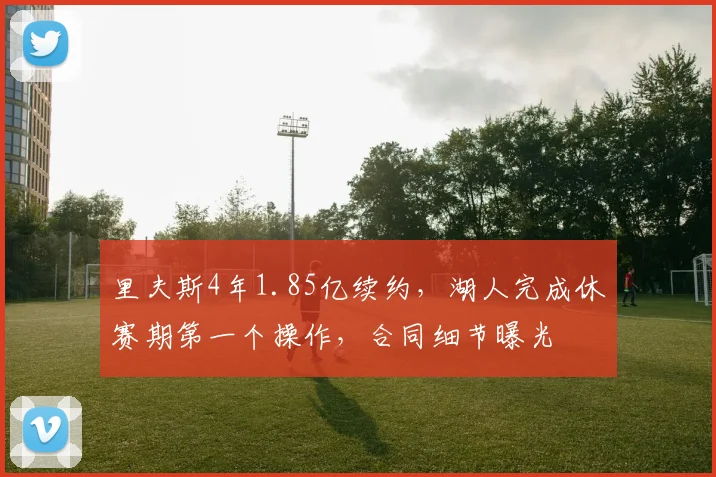 里夫斯4年1.85亿续约，湖人完成休赛期第一个操作，合同细节曝光
