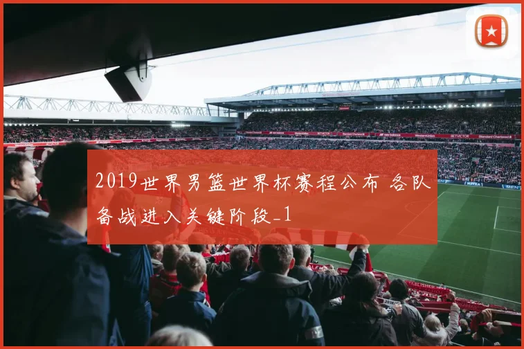 2019世界男篮世界杯赛程公布 各队备战进入关键阶段_1