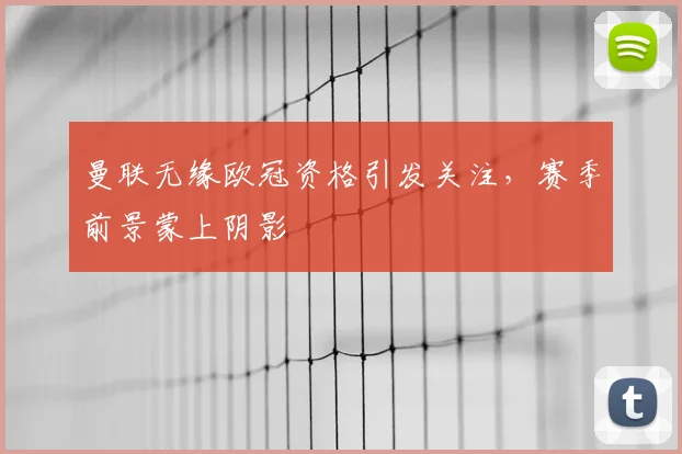 曼联无缘欧冠资格引发关注,赛季前景蒙上阴影