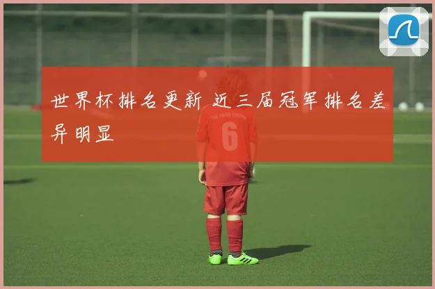 世界杯排名更新 近三届冠军排名差异明显