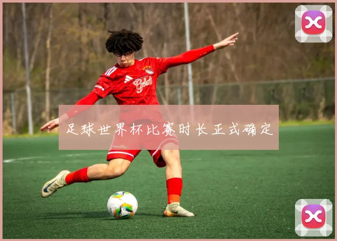 足球世界杯比赛时长正式确定