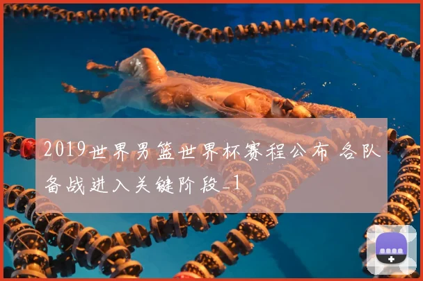 2019世界男篮世界杯赛程公布 各队备战进入关键阶段_1