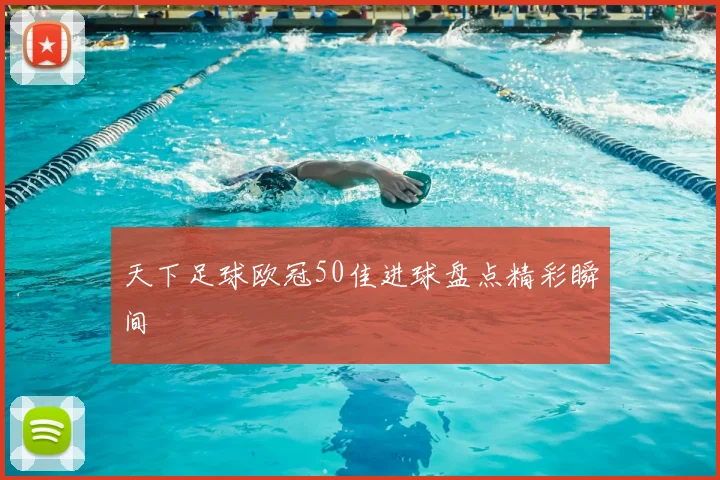 天下足球欧冠50佳进球盘点精彩瞬间