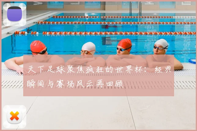 天下足球聚焦疯狂的世界杯：经典瞬间与赛场风云再回顾