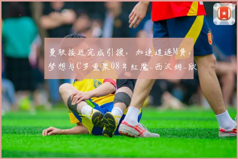 曼联接近完成引援，加速追逐M费，梦想与C罗重聚08年红魔_西汉姆_欧冠_阿森纳