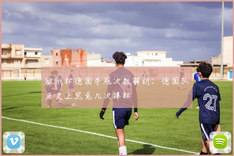 欧洲杯德国夺冠次数解析:德国队历史上究竟几次捧杯
