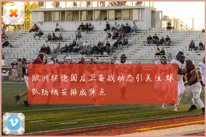欧洲杯德国后卫备战动态引关注 球队防线安排成焦点
